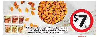 Coles Coles Natural, Smoked or Dry Roasted Almonds 400g Pack or Coles Naturals, Dry Roasted or Roasted & Salted Cashews 400g Pack offer