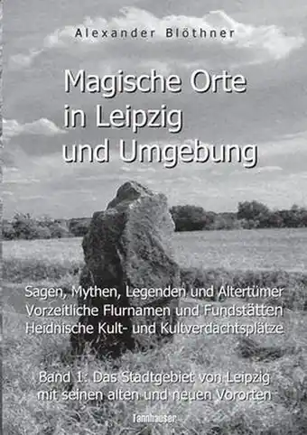 Magische Orte in Leipzig und Umgebung: Sagen, Mythen, Legenden und Altertümer, vorzeitliche Flurnamen und Fundstätten, heidni