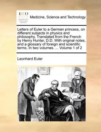 Letters of Euler to a German princess, on different subjects in physics and philosophy. Translated from the French by Henry H