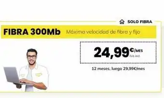 £ solo fibra fibra 300mb máxima velocidad de fibra y fijo 24,99€ 12 meses, luego 29,99€/mes