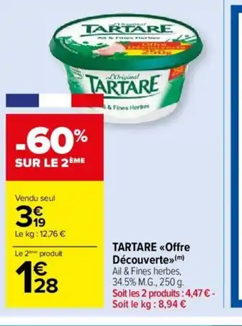 Carrefour Market TARTARE <<Offre Découverte» (m) Ail & Fines herbes, 34.5% M.G., 250 g. Soit les 2 produits: 4,47 € - Soit le kg: 8,94 € offre