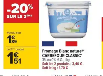 Carrefour Fromage Blanc nature (P) CARREFOUR CLASSIC' 3% ou 0% M.G., 1 kg. Soit les 2 produits : 3,40 € - Soit le kg: 1,70 € offre