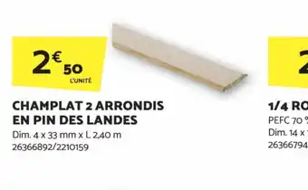 Bricomarché CHAMPLAT 2 ARRONDIS EN PIN DES LANDES Dim. 4 x 33 mm x L 2,40 m 26366892/2210159 offre