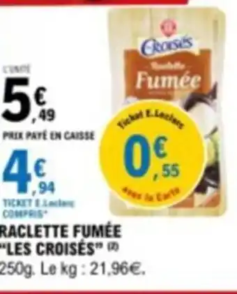 E.Leclerc RACLETTE FUMÉE "LES CROISÉS 250g. Le kg: 21,96€. offre