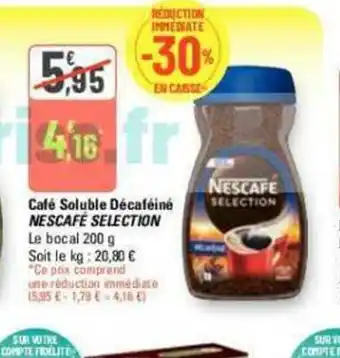 G20 Café Soluble Décaféiné NESCAFÉ SELECTION Le bocal 200 g Soit le kg: 20,80 € "Ce prix comprend offre