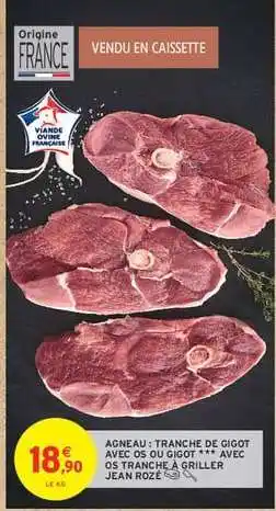 Intermarché AGNEAU : TRANCHE DE GIGOT AVEC OS OU GIGOT *** AVEC OS TRANCHE À GRILLER JEAN ROZÉ offre