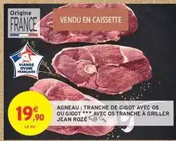 Intermarché Contact AGNEAU : TRANCHE DE GIGOT AVEC OS OU GIGOT *** AVEC OS TRANCHE À GRILLER JEAN ROZÉ offre