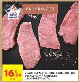 Intermarché VEAU : ESCALOPE (NOIX, SOUS NOIX) OU ESCALOPE *** À GRILLER JEAN ROZÉ offre