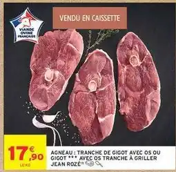 Intermarché AGNEAU : TRANCHE DE GIGOT AVEC OS OU GIGOT *** AVEC OS TRANCHE À GRILLER JEAN ROZÉ offre