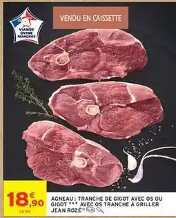 Intermarché AGNEAU : TRANCHE DE GIGOT AVEC OS OU GIGOT *** AVEC OS TRANCHE À GRILLER JEAN ROZÉ offre
