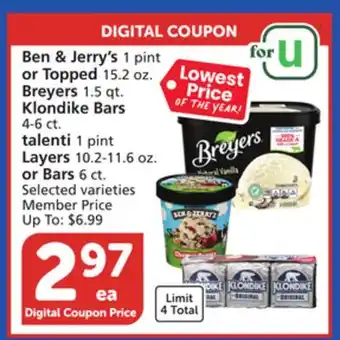 Vons Ben & Jerry's 1 pint or Topped 15.2 oz. Breyers 1.5 qt. Klondike Bars 4-6 ct. talenti 1 pint Layers 10.2-11.6 oz. or Bars 6 c offer